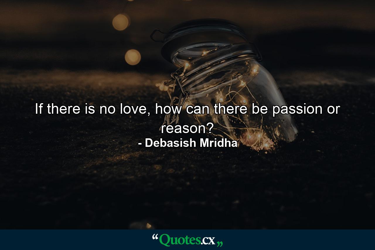 If there is no love, how can there be passion or reason? - Quote by Debasish Mridha