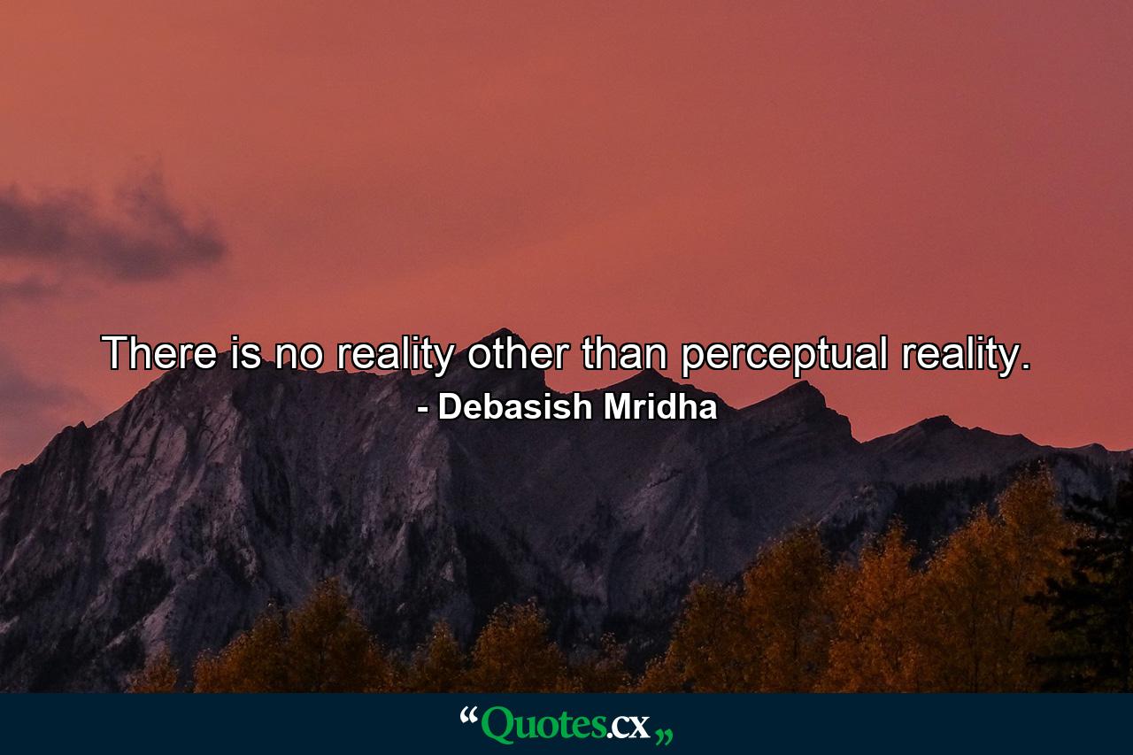 There is no reality other than perceptual reality. - Quote by Debasish Mridha