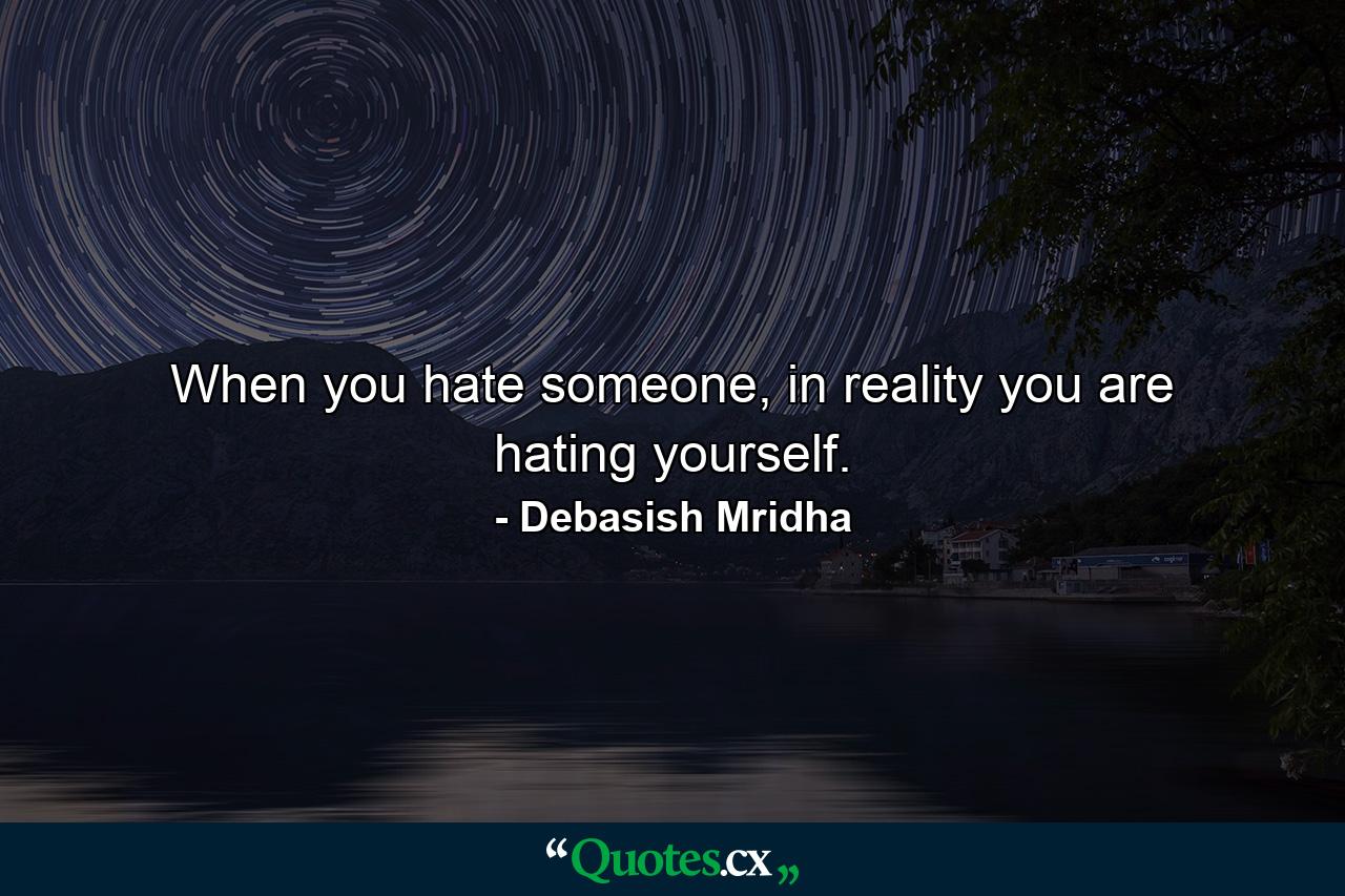 When you hate someone, in reality you are hating yourself. - Quote by Debasish Mridha