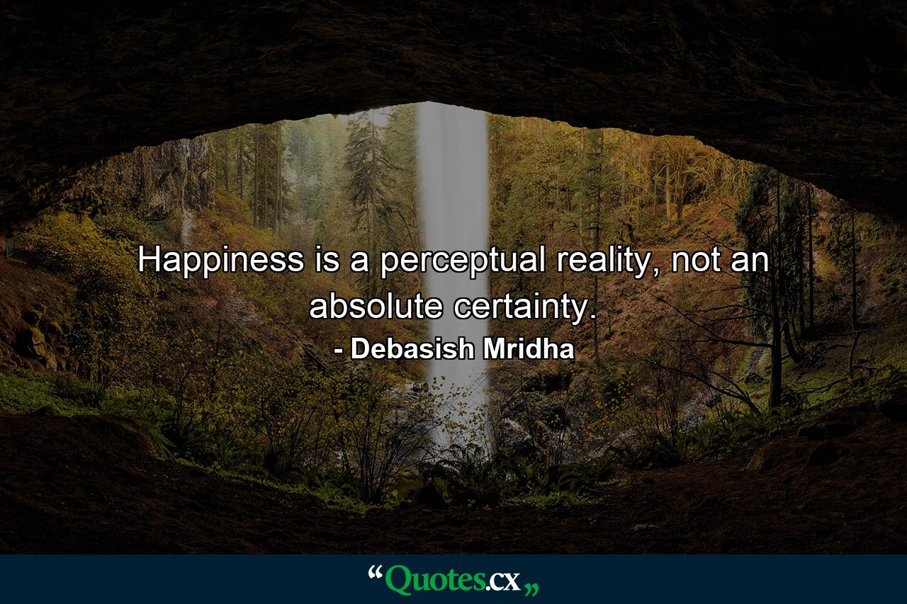 Happiness is a perceptual reality, not an absolute certainty. - Quote by Debasish Mridha