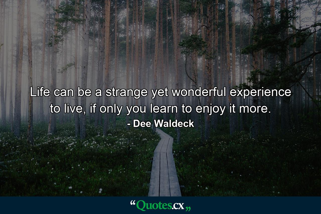 Life can be a strange yet wonderful experience to live, if only you learn to enjoy it more. - Quote by Dee Waldeck