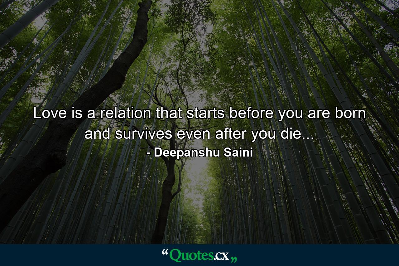 Love is a relation that starts before you are born and survives even after you die... - Quote by Deepanshu Saini