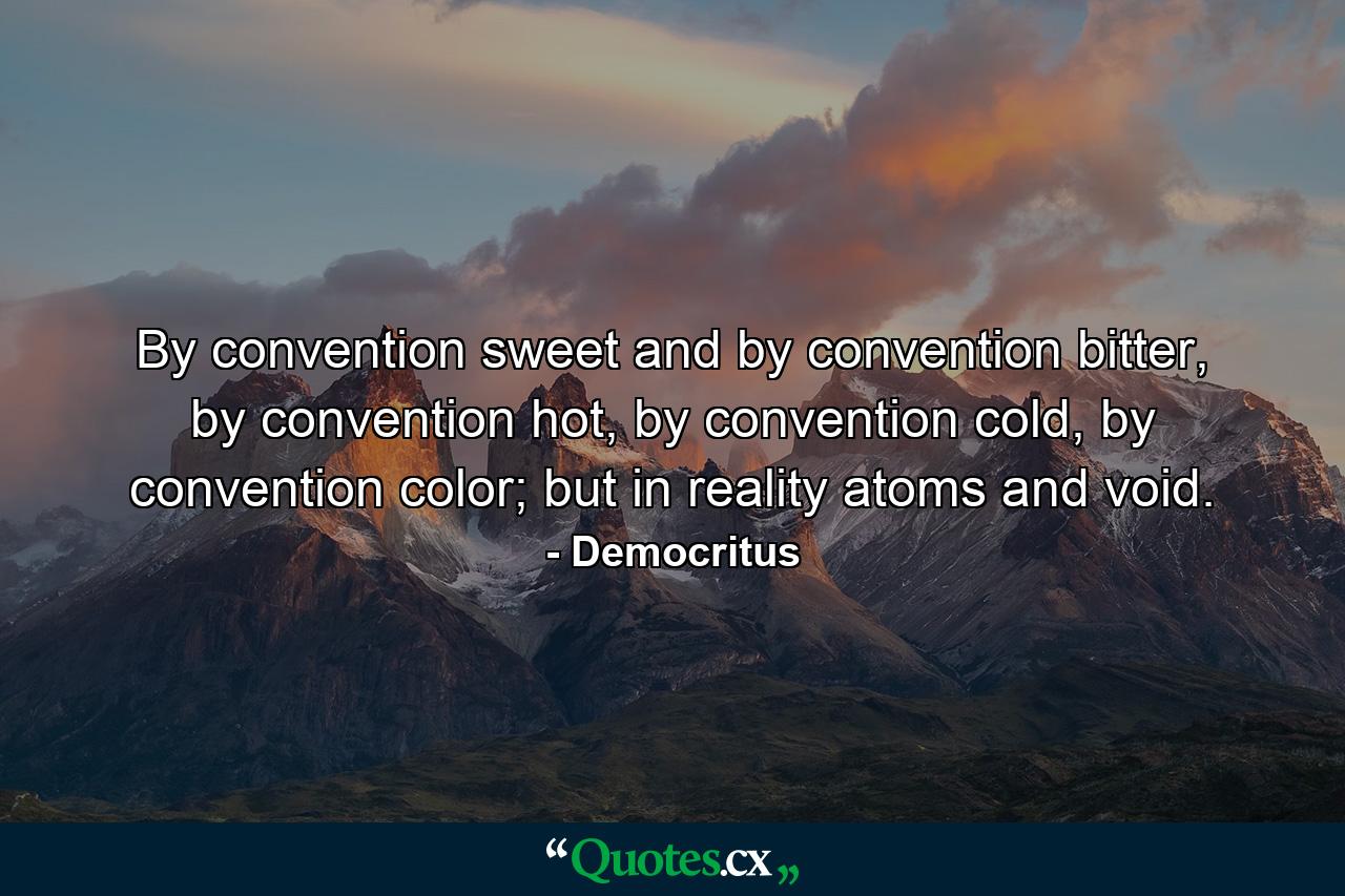 By convention sweet and by convention bitter, by convention hot, by convention cold, by convention color; but in reality atoms and void. - Quote by Democritus