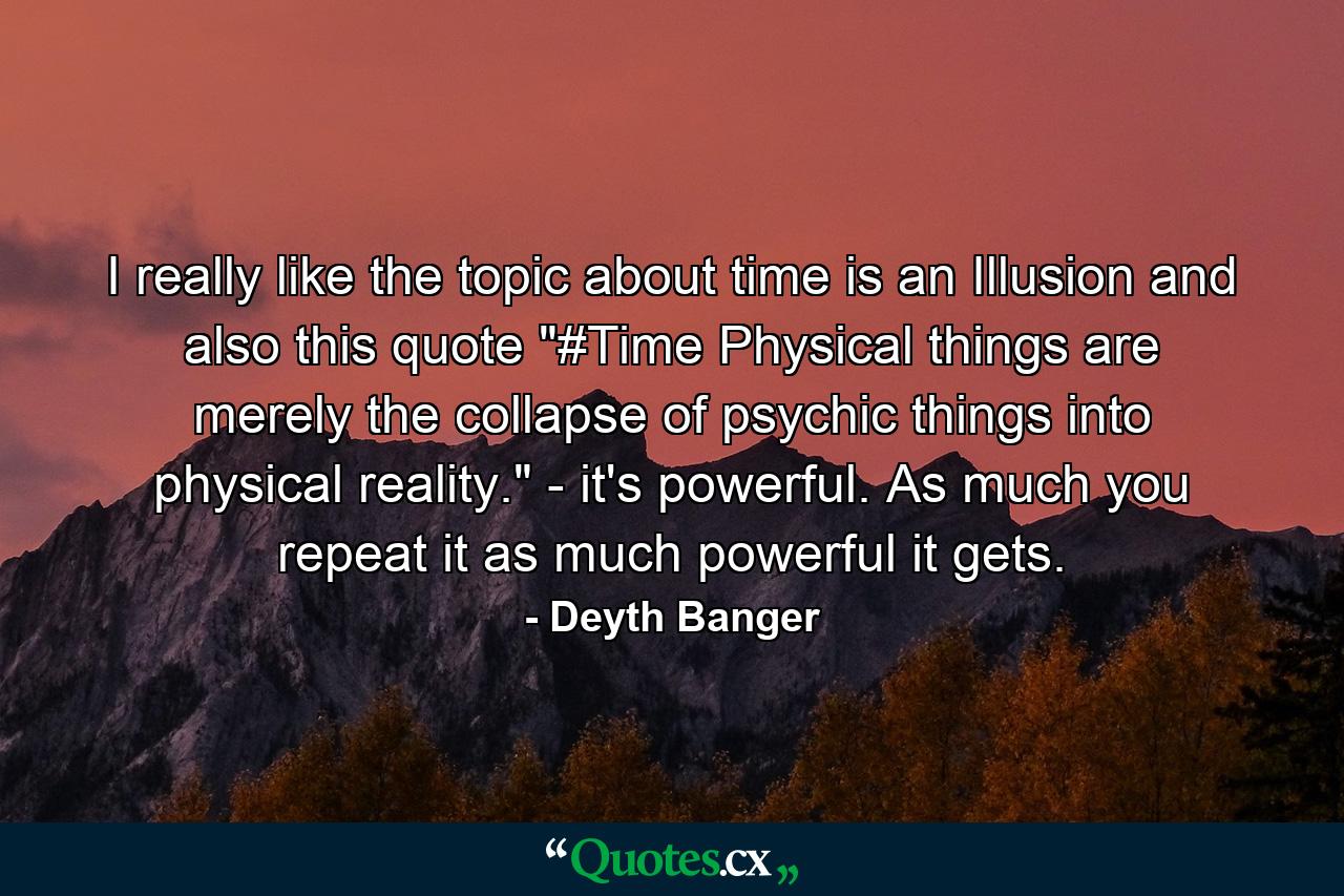 I really like the topic about time is an Illusion and also this quote 