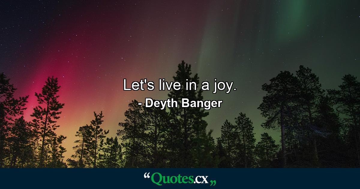 Let's live in a joy. - Quote by Deyth Banger