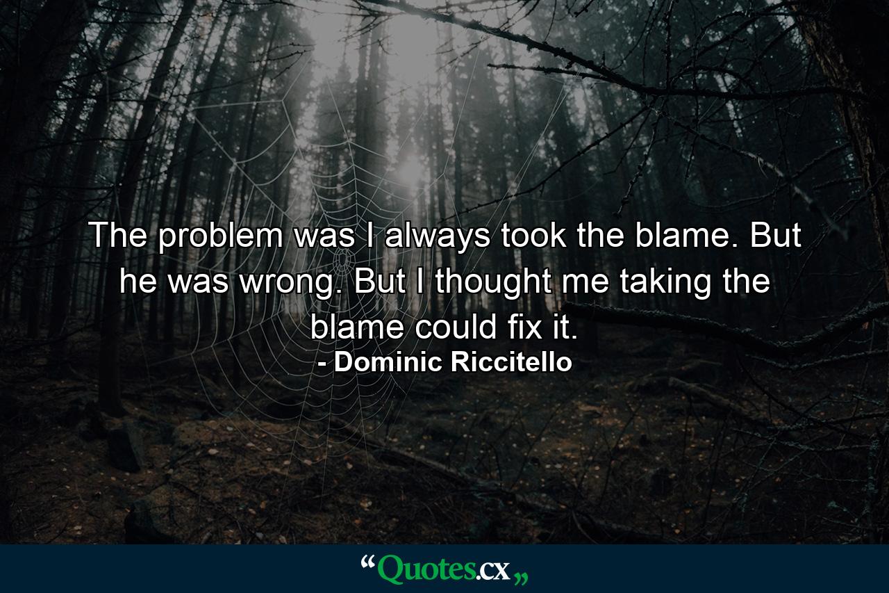 The problem was I always took the blame. But he was wrong. But I thought me taking the blame could fix it. - Quote by Dominic Riccitello