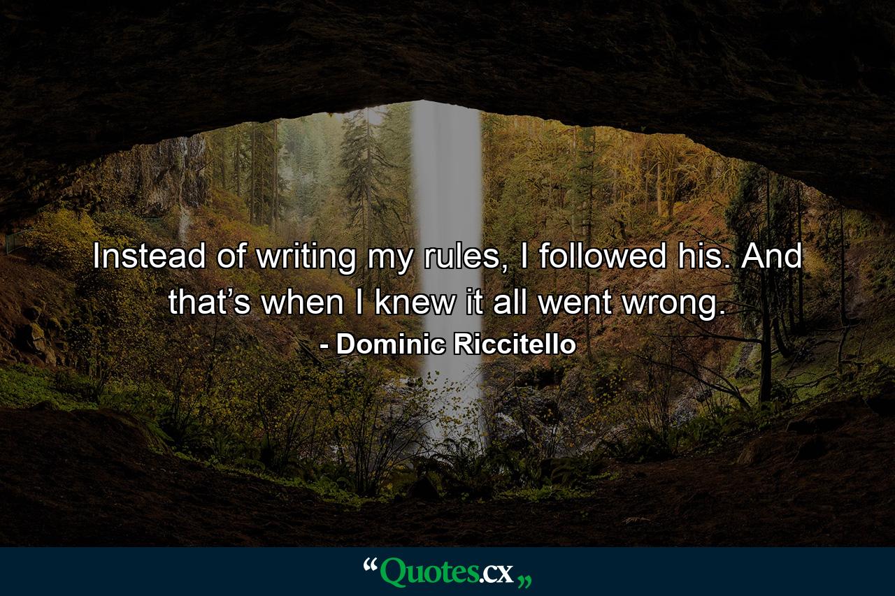 Instead of writing my rules, I followed his. And that’s when I knew it all went wrong. - Quote by Dominic Riccitello