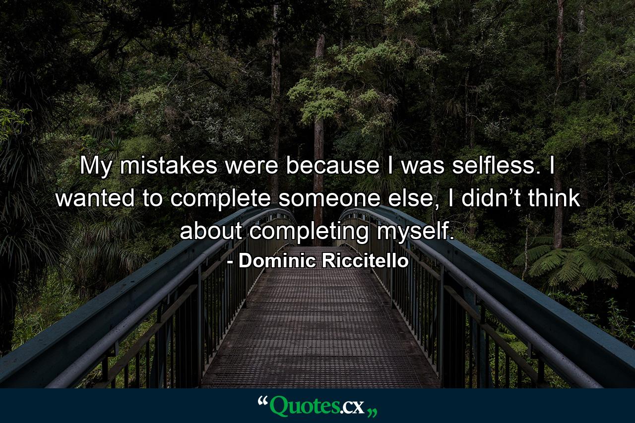 My mistakes were because I was selfless. I wanted to complete someone else, I didn’t think about completing myself. - Quote by Dominic Riccitello