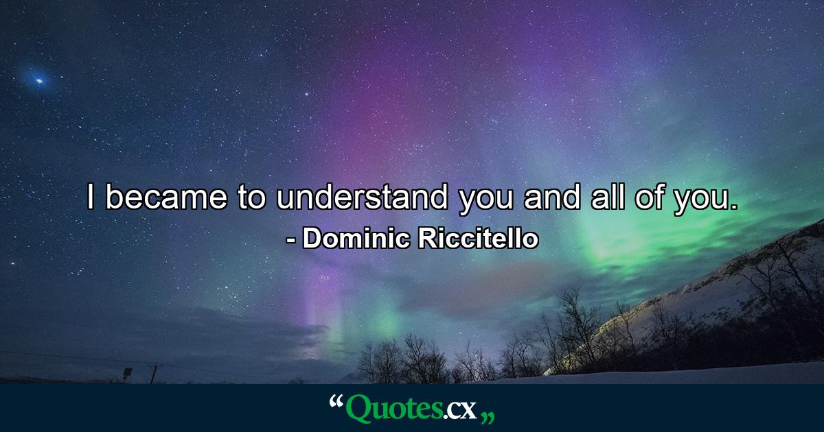 I became to understand you and all of you. - Quote by Dominic Riccitello