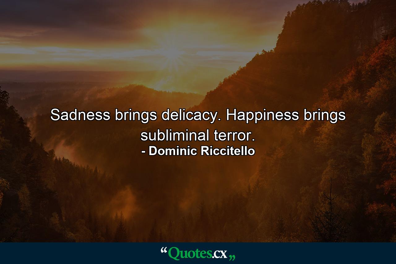 Sadness brings delicacy. Happiness brings subliminal terror. - Quote by Dominic Riccitello