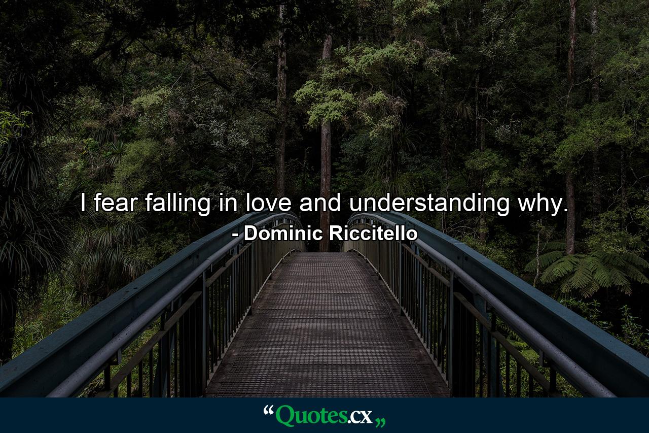 I fear falling in love and understanding why. - Quote by Dominic Riccitello