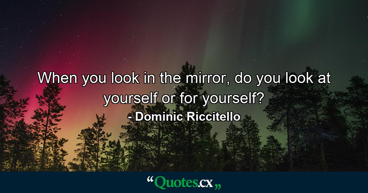 When you look in the mirror, do you look at yourself or for yourself? - Quote by Dominic Riccitello