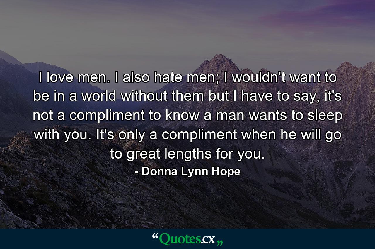 I love men. I also hate men; I wouldn't want to be in a world without them but I have to say, it's not a compliment to know a man wants to sleep with you. It's only a compliment when he will go to great lengths for you. - Quote by Donna Lynn Hope