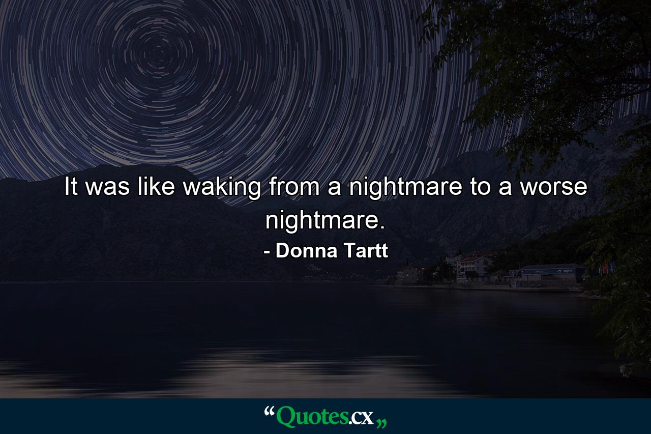 It was like waking from a nightmare to a worse nightmare. - Quote by Donna Tartt