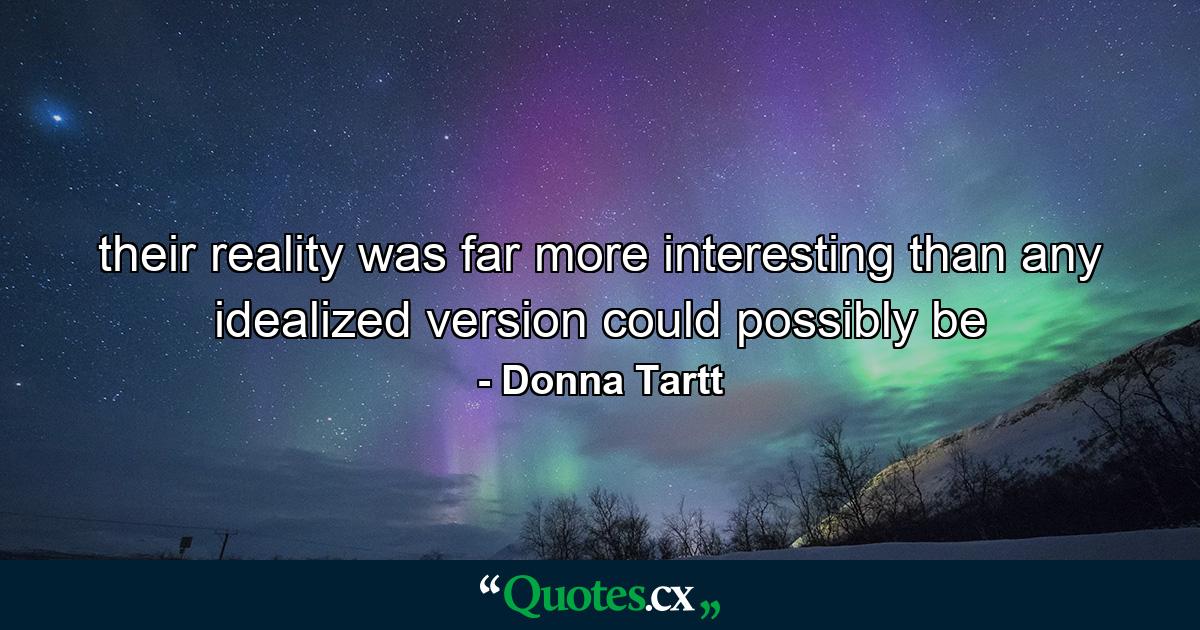 their reality was far more interesting than any idealized version could possibly be - Quote by Donna Tartt