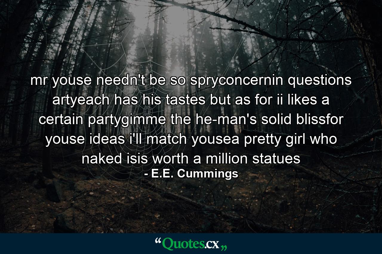 mr youse needn't be so spryconcernin questions artyeach has his tastes but as for ii likes a certain partygimme the he-man's solid blissfor youse ideas i'll match yousea pretty girl who naked isis worth a million statues - Quote by E.E. Cummings