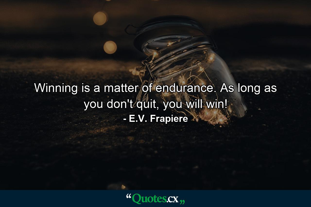 Winning is a matter of endurance. As long as you don't quit, you will win! - Quote by E.V. Frapiere