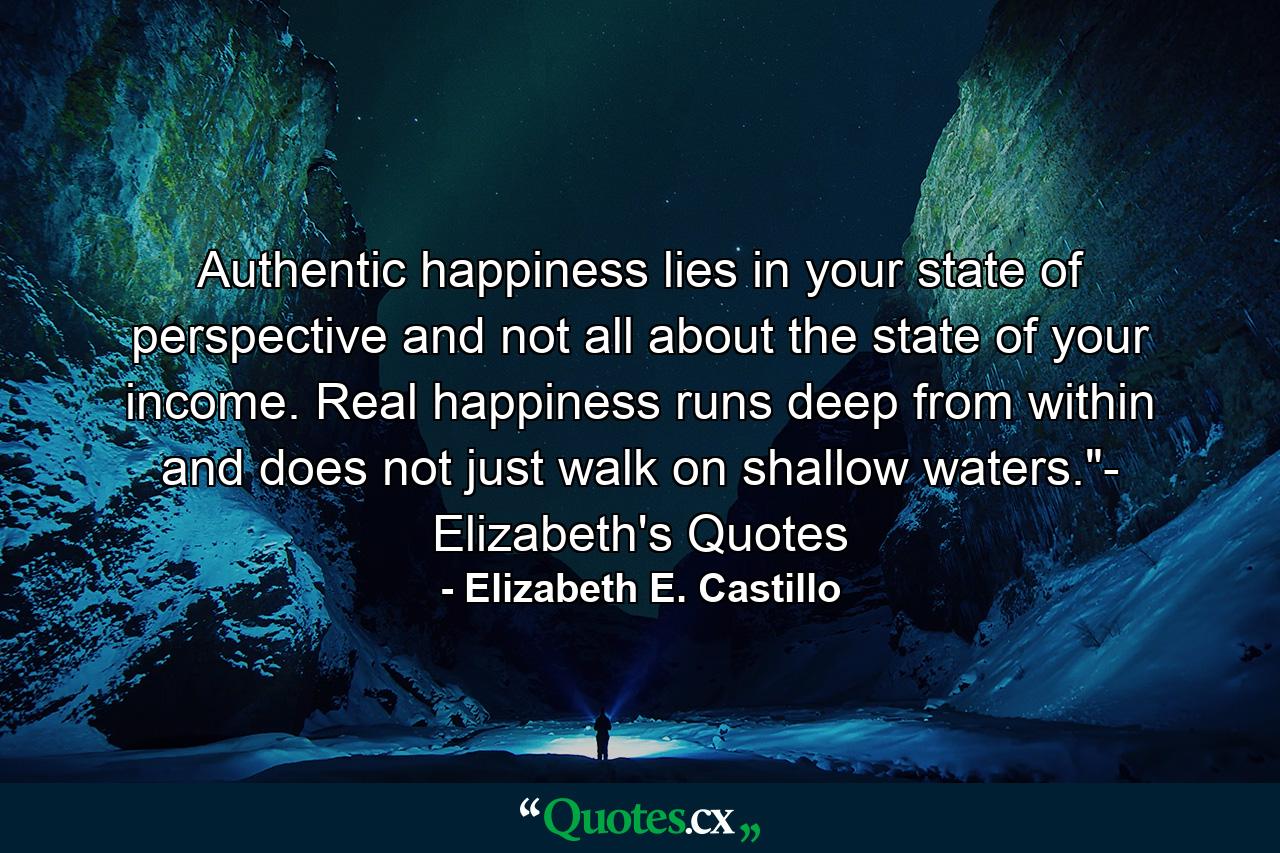 Authentic happiness lies in your state of perspective and not all about the state of your income. Real happiness runs deep from within and does not just walk on shallow waters.