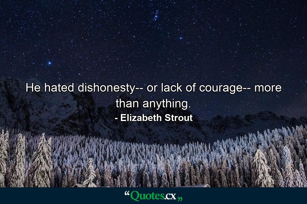 He hated dishonesty-- or lack of courage-- more than anything. - Quote by Elizabeth Strout