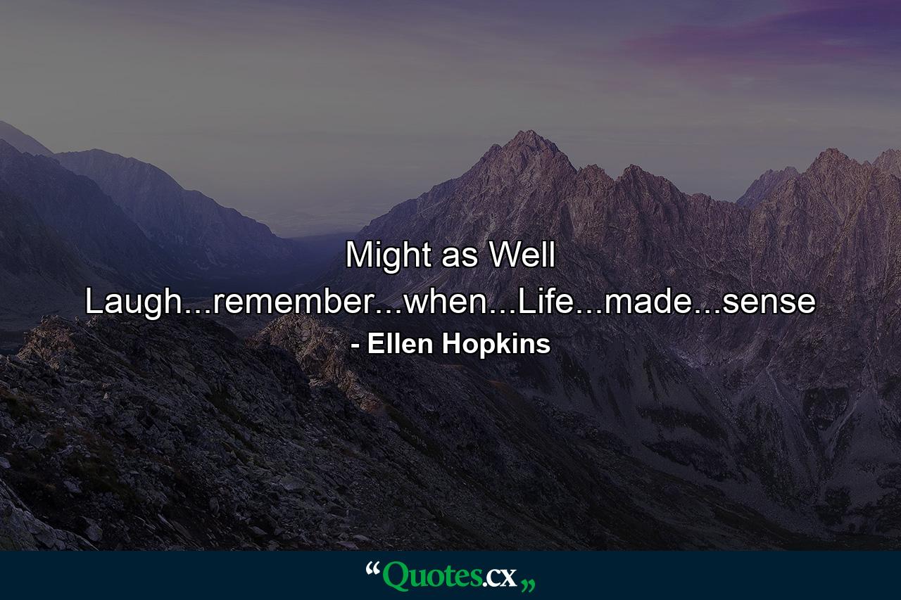 Might as Well Laugh...remember...when...Life...made...sense - Quote by Ellen Hopkins