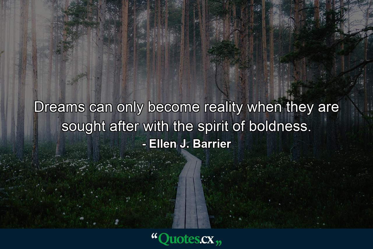 Dreams can only become reality when they are sought after with the spirit of boldness. - Quote by Ellen J. Barrier