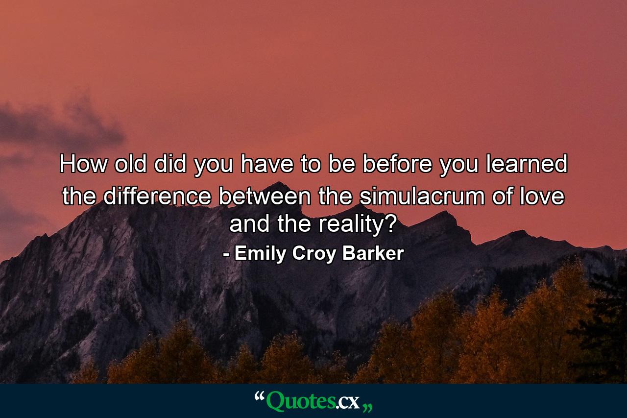 How old did you have to be before you learned the difference between the simulacrum of love and the reality? - Quote by Emily Croy Barker