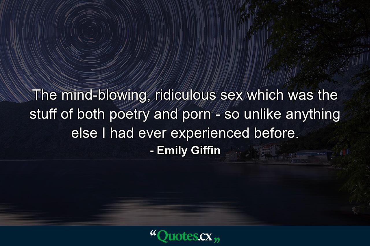 The mind-blowing, ridiculous sex which was the stuff of both poetry and porn - so unlike anything else I had ever experienced before. - Quote by Emily Giffin