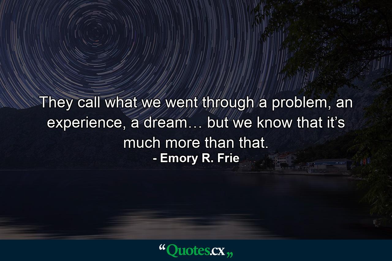 They call what we went through a problem, an experience, a dream… but we know that it’s much more than that. - Quote by Emory R. Frie