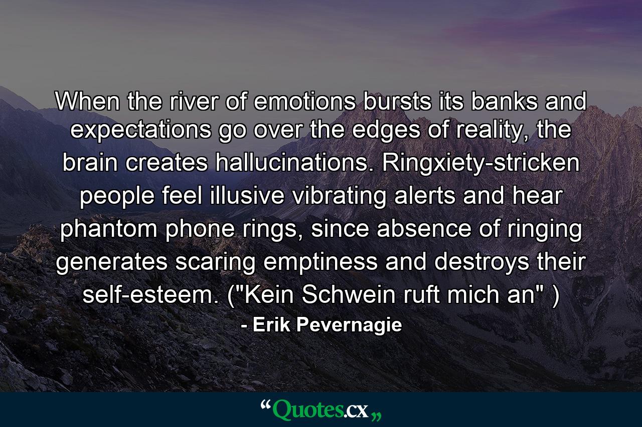 When the river of emotions bursts its banks and expectations go over the edges of reality, the brain creates hallucinations. Ringxiety-stricken people feel illusive vibrating alerts and hear phantom phone rings, since absence of ringing generates scaring emptiness and destroys their self-esteem. (