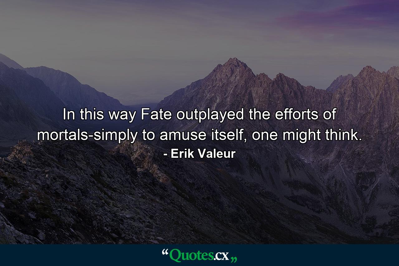 In this way Fate outplayed the efforts of mortals-simply to amuse itself, one might think. - Quote by Erik Valeur