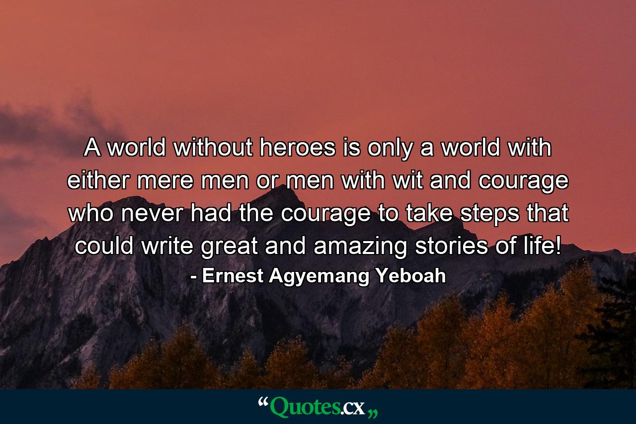 A world without heroes is only a world with either mere men or men with wit and courage who never had the courage to take steps that could write great and amazing stories of life! - Quote by Ernest Agyemang Yeboah