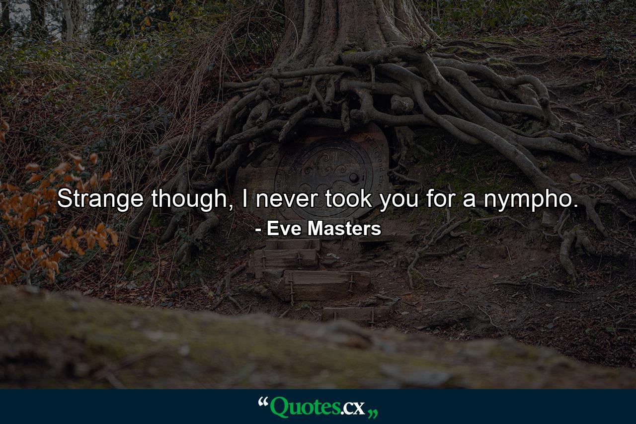 Strange though, I never took you for a nympho. - Quote by Eve Masters