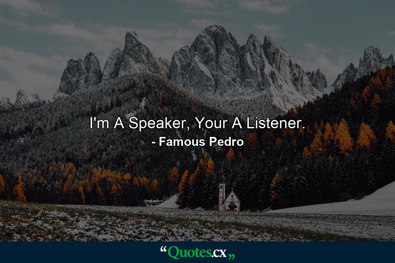 I'm A Speaker, Your A Listener. - Quote by Famous Pedro