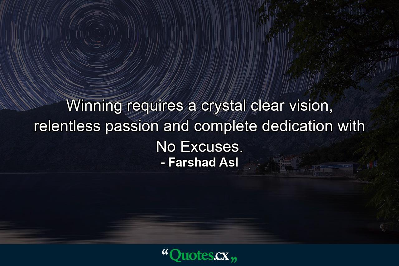 Winning requires a crystal clear vision, relentless passion and complete dedication with No Excuses. - Quote by Farshad Asl