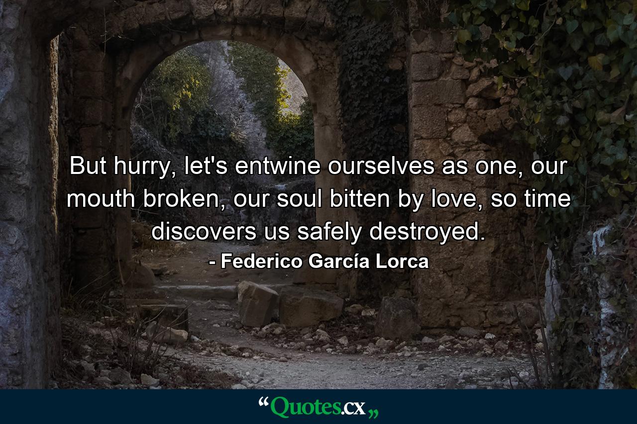 But hurry, let's entwine ourselves as one, our mouth broken, our soul bitten by love, so time discovers us safely destroyed. - Quote by Federico García Lorca