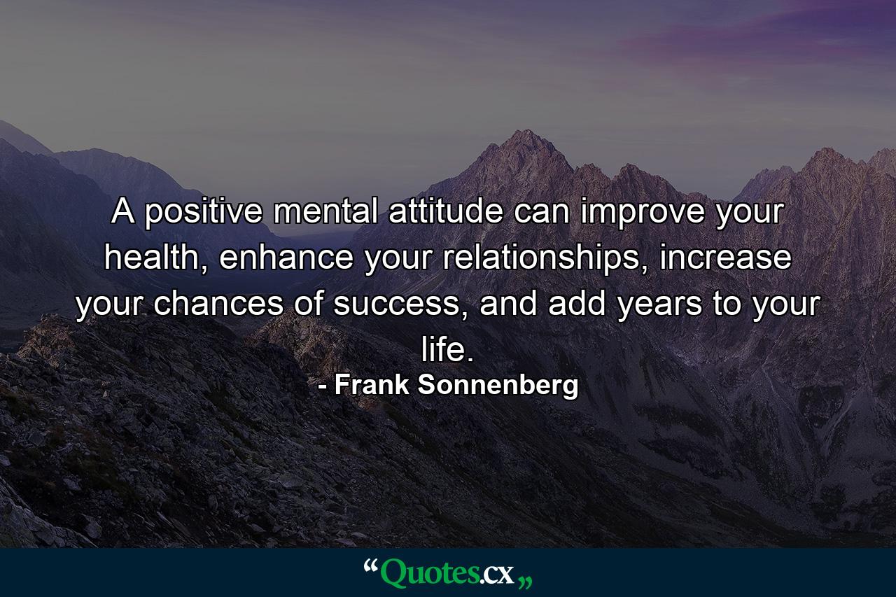 A positive mental attitude can improve your health, enhance your relationships, increase your chances of success, and add years to your life. - Quote by Frank Sonnenberg