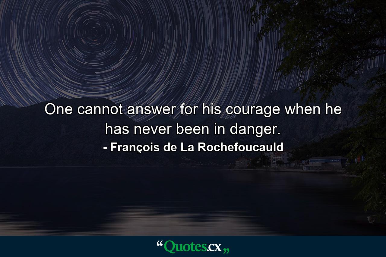 One cannot answer for his courage when he has never been in danger. - Quote by François de La Rochefoucauld