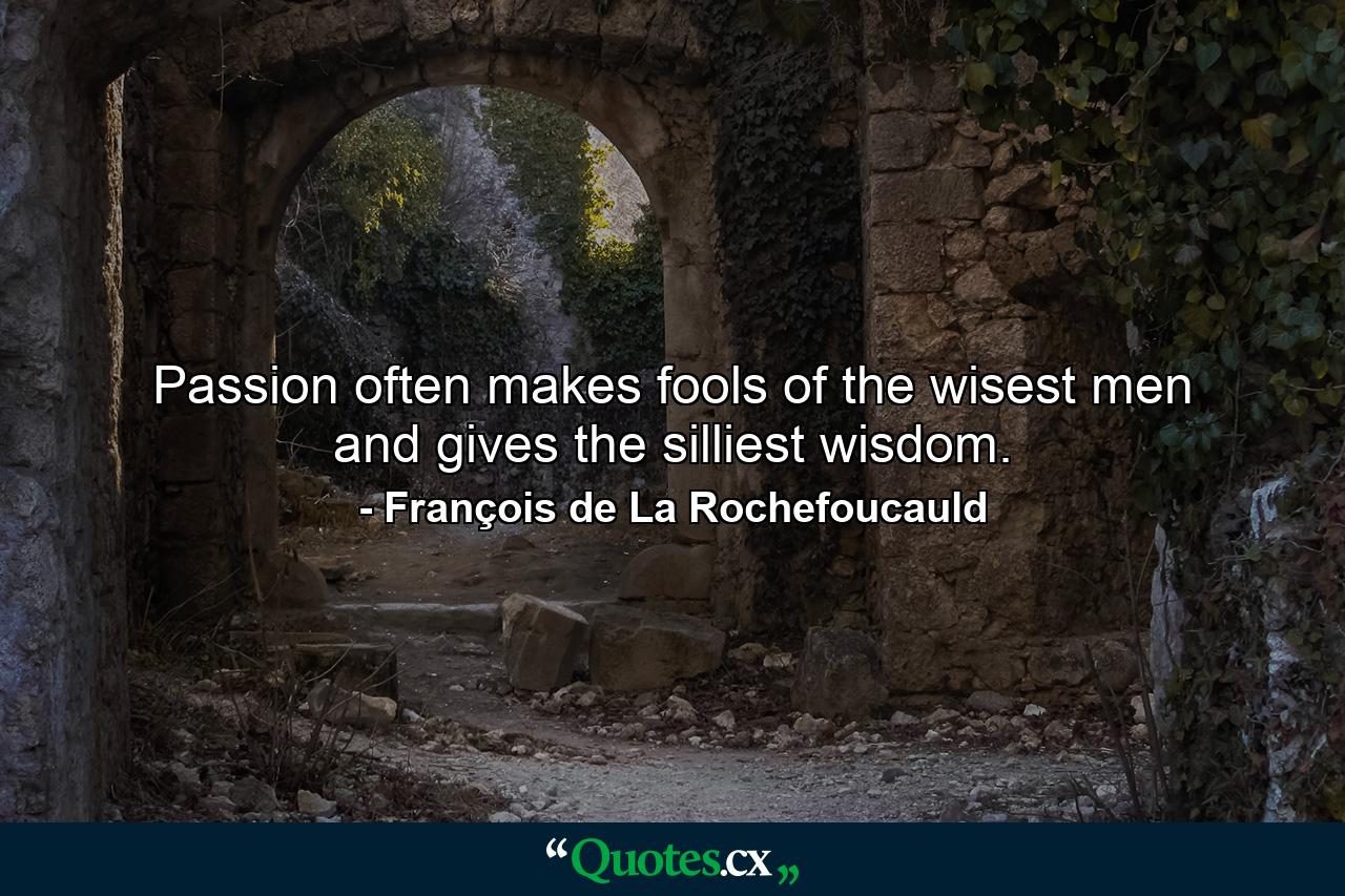 Passion often makes fools of the wisest men and gives the silliest wisdom. - Quote by François de La Rochefoucauld