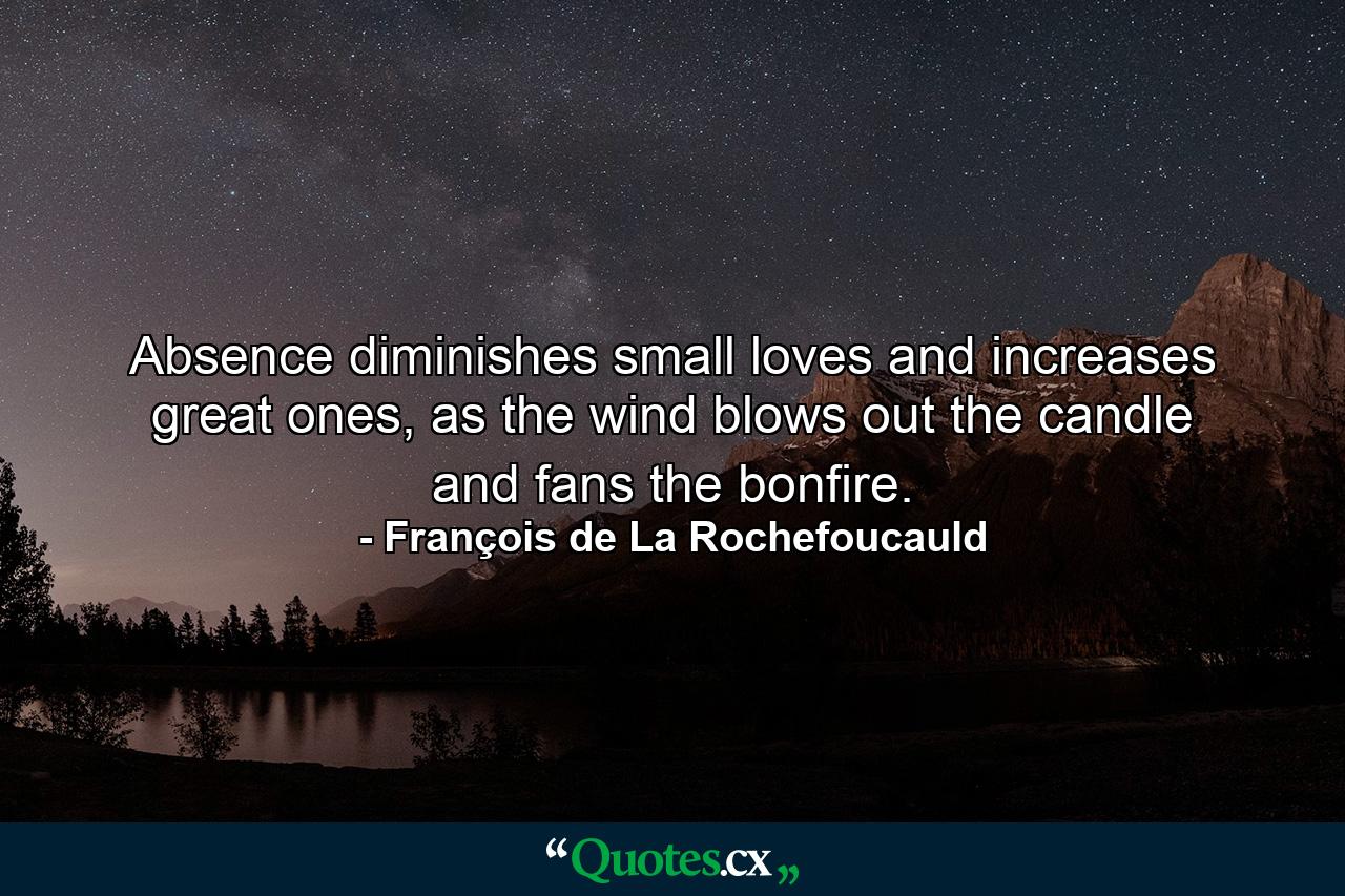 Absence diminishes small loves and increases great ones, as the wind blows out the candle and fans the bonfire. - Quote by François de La Rochefoucauld