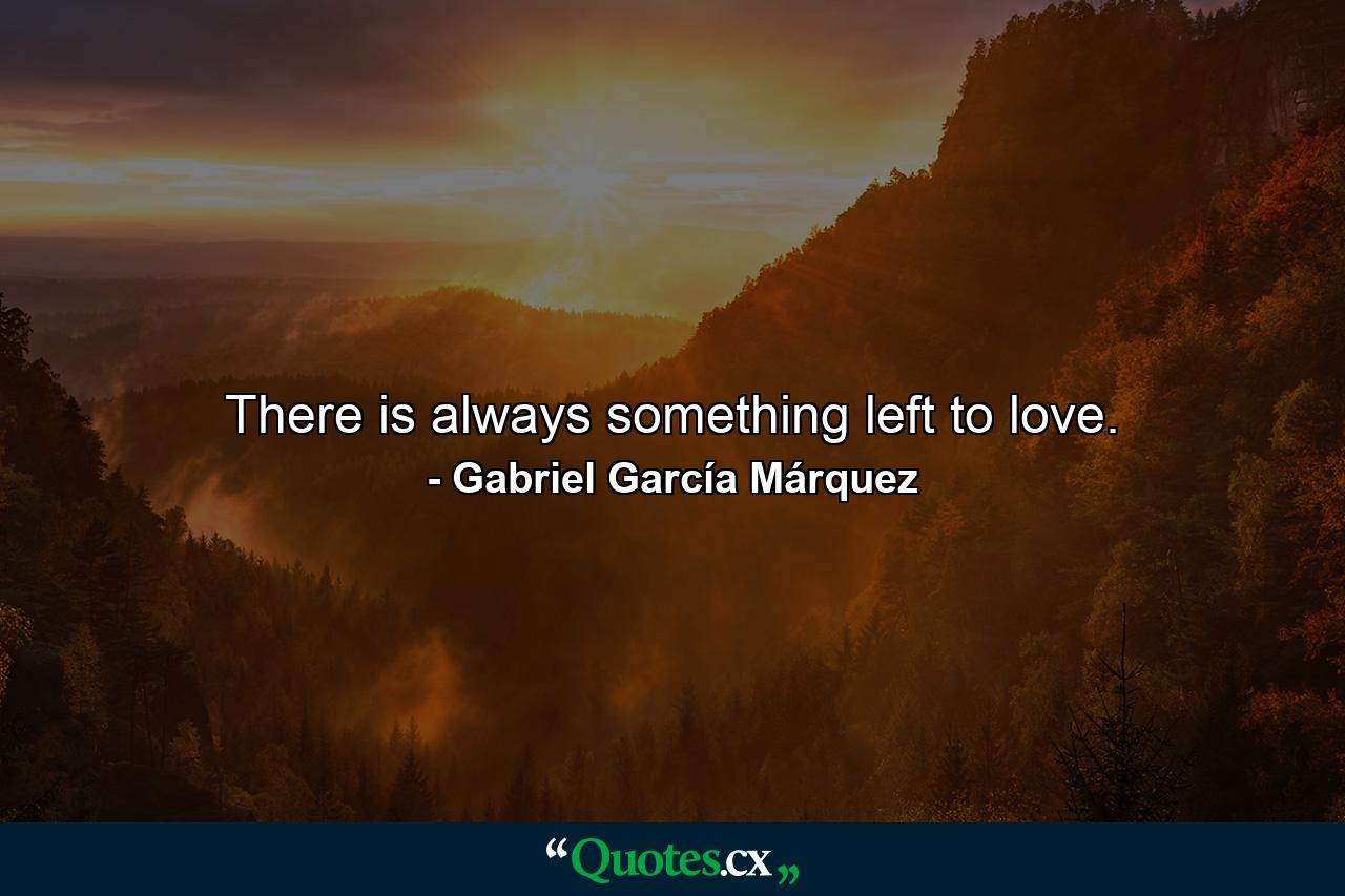 There is always something left to love. - Quote by Gabriel García Márquez