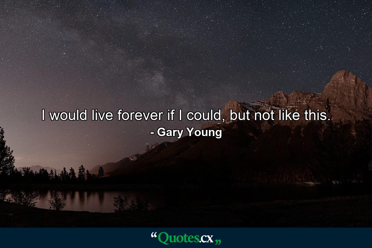 I would live forever if I could, but not like this. - Quote by Gary Young