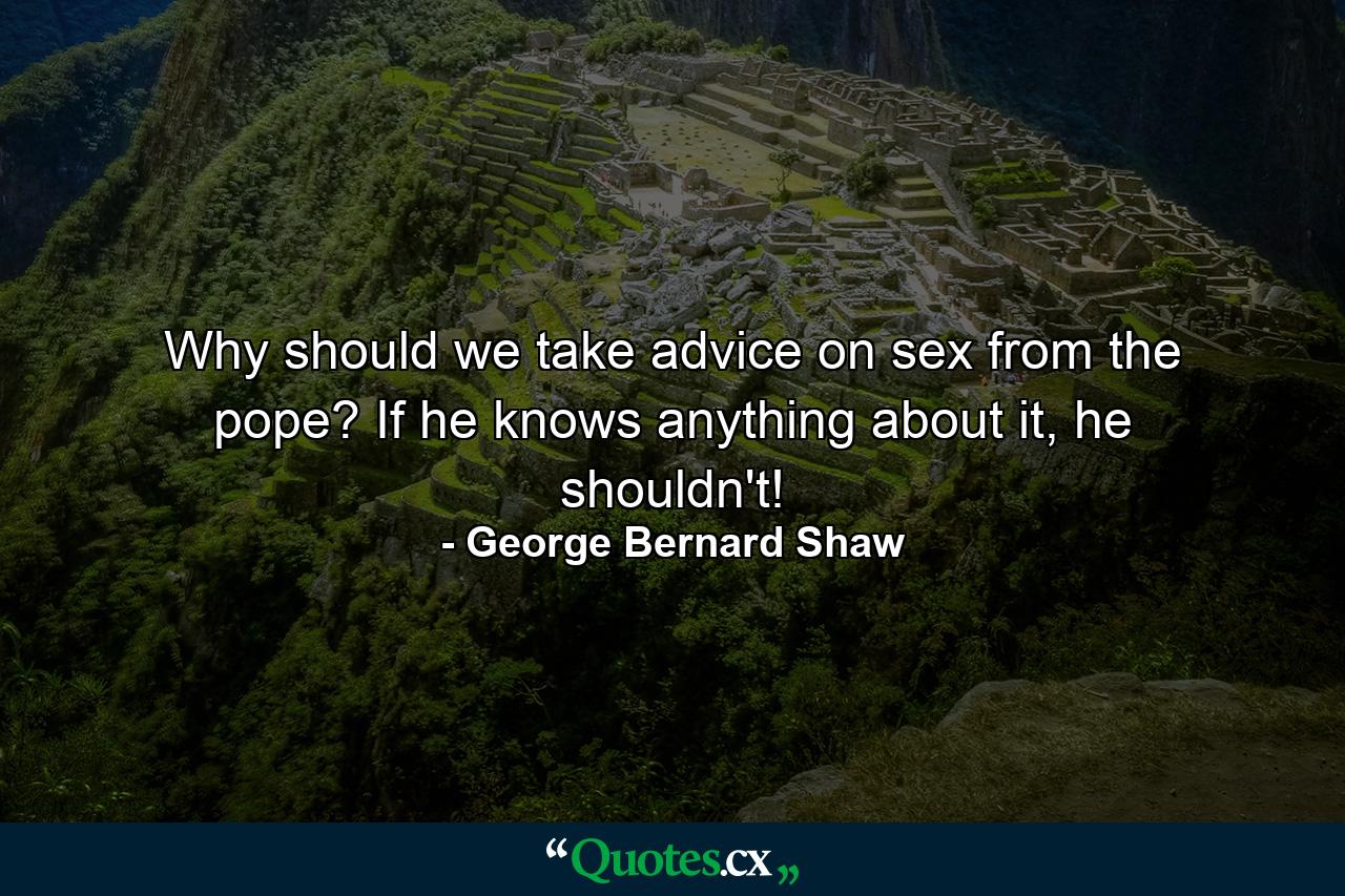 Why should we take advice on sex from the pope? If he knows anything about it, he shouldn't! - Quote by George Bernard Shaw