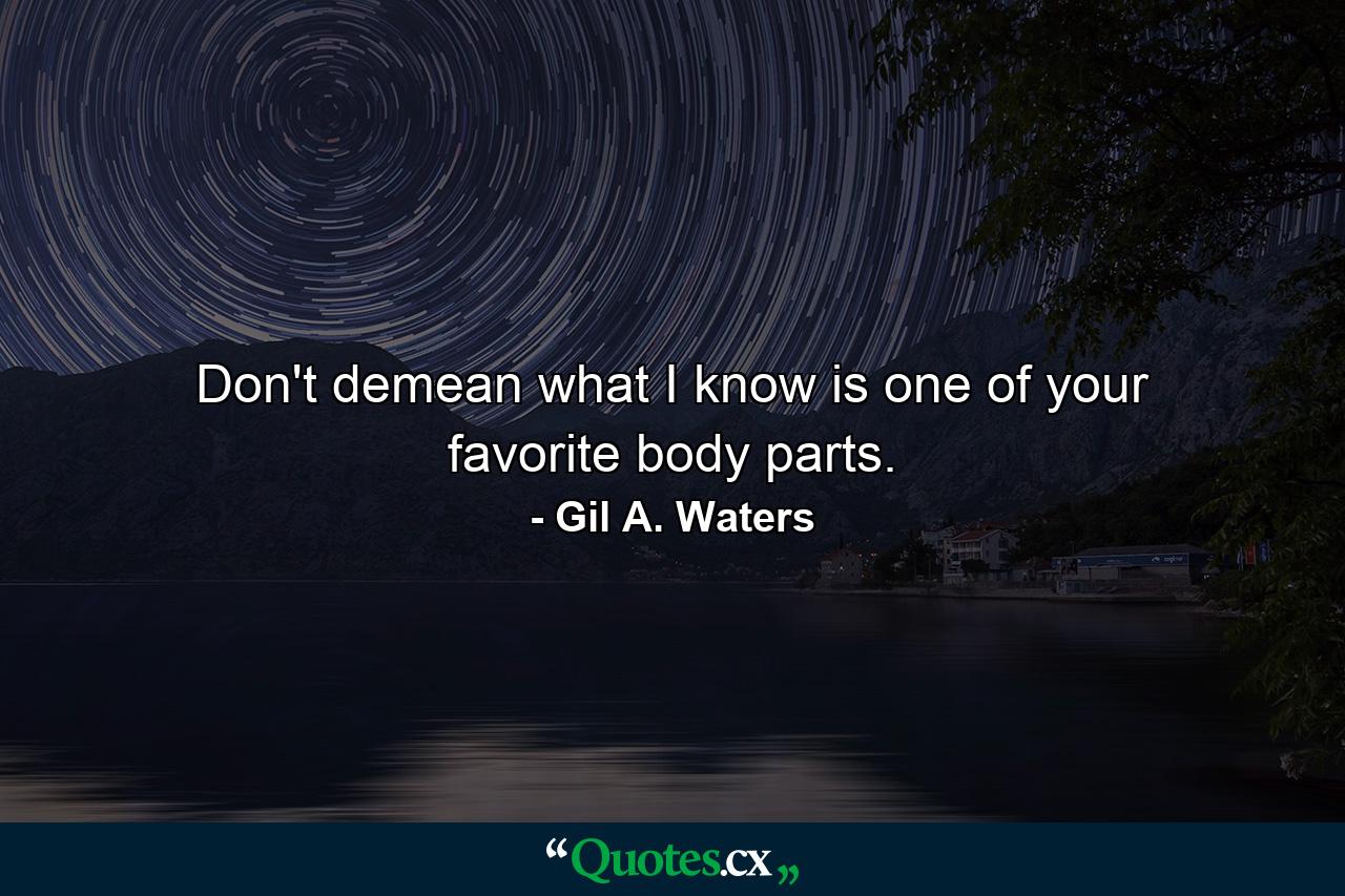 Don't demean what I know is one of your favorite body parts. - Quote by Gil A. Waters