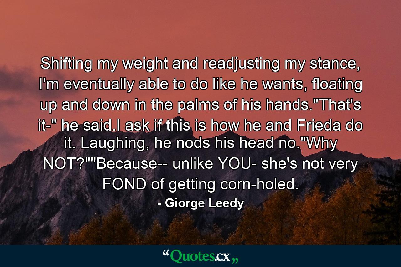 Shifting my weight and readjusting my stance, I'm eventually able to do like he wants, floating up and down in the palms of his hands.