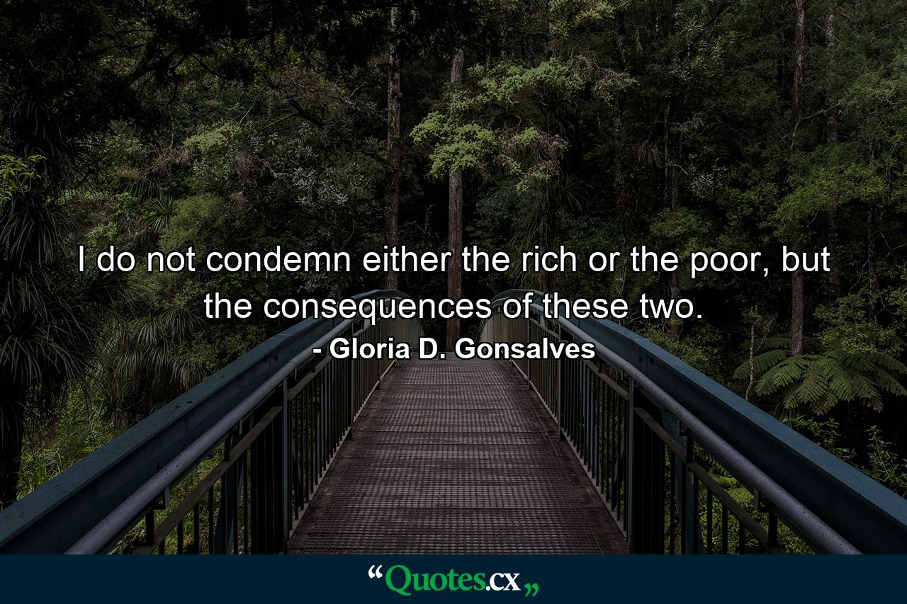 I do not condemn either the rich or the poor, but the consequences of these two. - Quote by Gloria D. Gonsalves