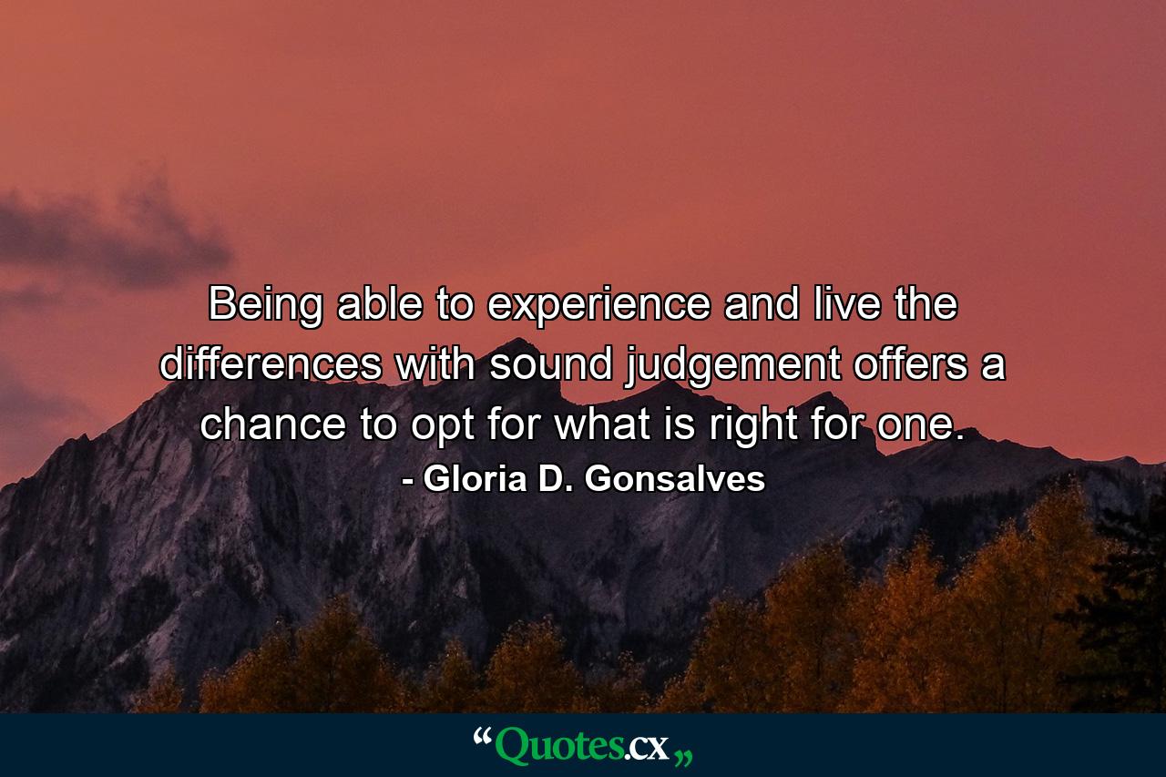 Being able to experience and live the differences with sound judgement offers a chance to opt for what is right for one. - Quote by Gloria D. Gonsalves