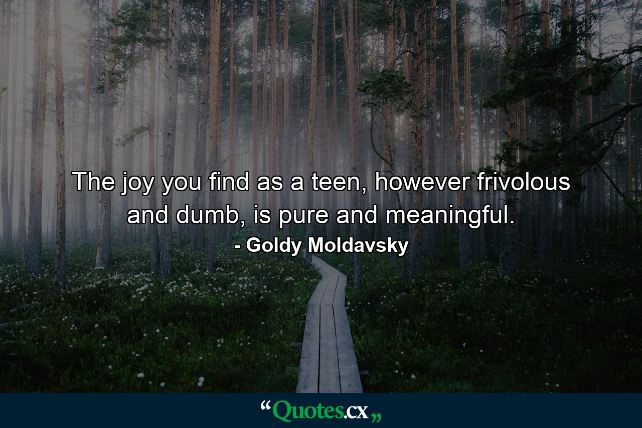 The joy you find as a teen, however frivolous and dumb, is pure and meaningful. - Quote by Goldy Moldavsky