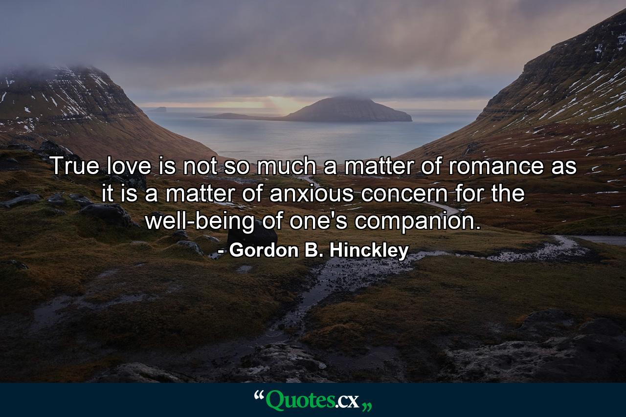 True love is not so much a matter of romance as it is a matter of anxious concern for the well-being of one's companion. - Quote by Gordon B. Hinckley