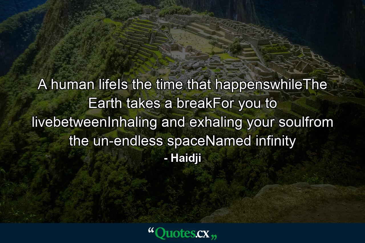 A human lifeIs the time that happenswhileThe Earth takes a breakFor you to livebetweenInhaling and exhaling your soulfrom the un-endless spaceNamed infinity - Quote by Haidji