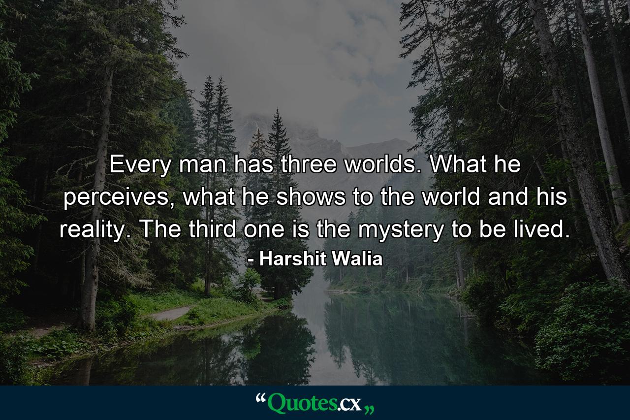 Every man has three worlds. What he perceives, what he shows to the world and his reality. The third one is the mystery to be lived. - Quote by Harshit Walia